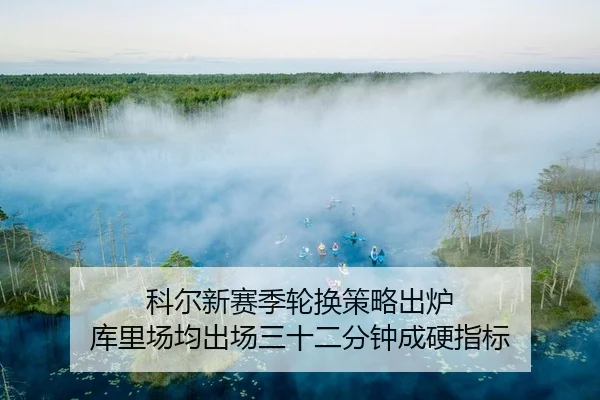 科尔新赛季轮换策略出炉 库里场均出场三十二分钟成硬指标