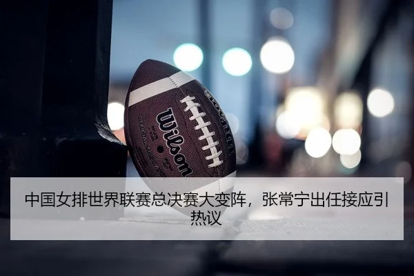 中国女排世界联赛总决赛大变阵，张常宁出任接应引热议